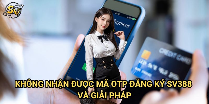 Không Nhận Được Mã OTP Đăng Ký Sv388: Khắc Phục Trong 5 Phút 3 Không Nhận Được Mã OTP Đăng Ký Sv388 Và Giải Pháp