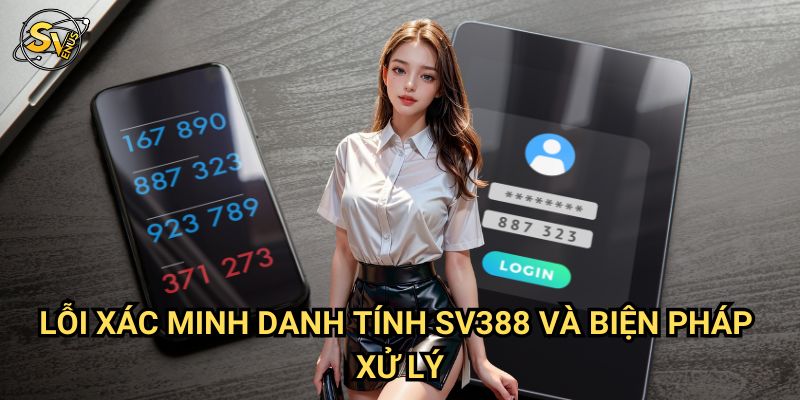 Lỗi Xác Minh Danh Tính Sv388: Quy Trình Giải Quyết Toàn Diện 3 Lỗi Xác Minh Danh Tính Sv388 Và Biện Pháp Xử Lý